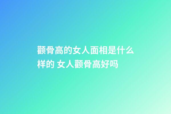 颧骨高的女人面相是什么样的 女人颧骨高好吗